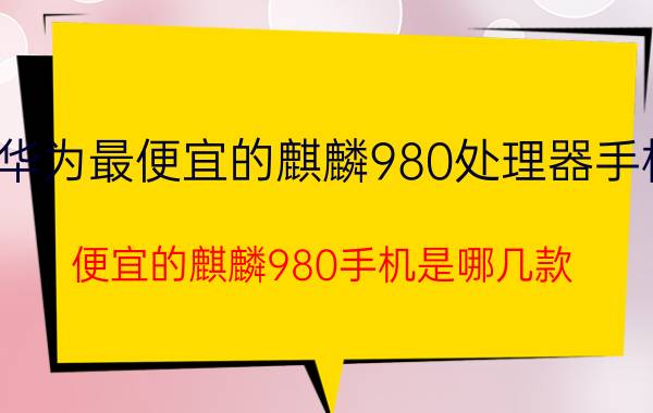 华为最便宜的麒麟980处理器手机 便宜的麒麟980手机是哪几款？